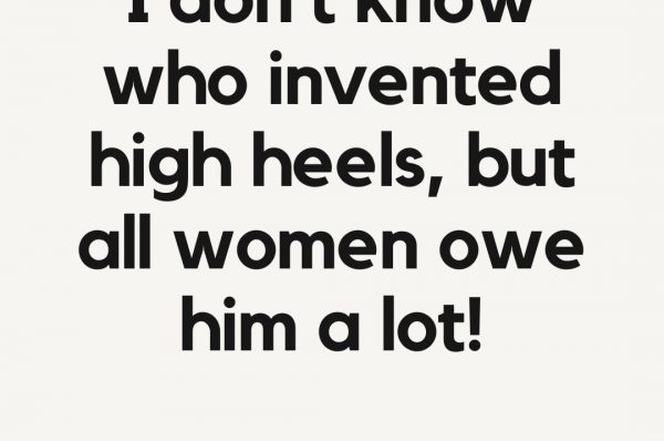 I don't know who invented high heels, but all women owe him a lot!